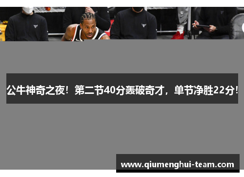 公牛神奇之夜！第二节40分轰破奇才，单节净胜22分！