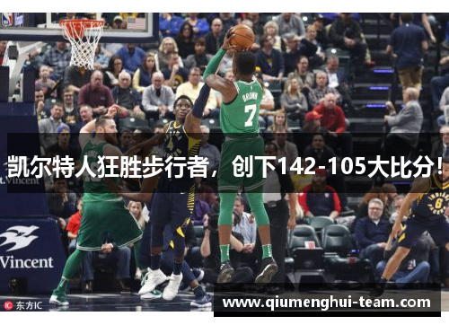 凯尔特人狂胜步行者，创下142-105大比分！