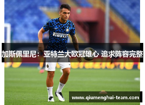 加斯佩里尼：亚特兰大欧冠雄心 追求阵容完整