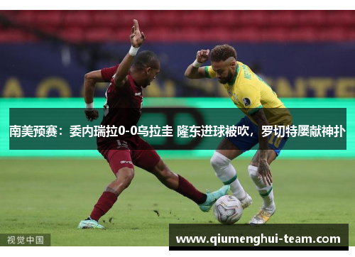 南美预赛：委内瑞拉0-0乌拉圭 隆东进球被吹，罗切特屡献神扑