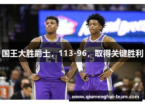 国王大胜爵士，113-96，取得关键胜利