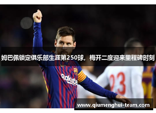 姆巴佩锁定俱乐部生涯第250球，梅开二度迎来里程碑时刻