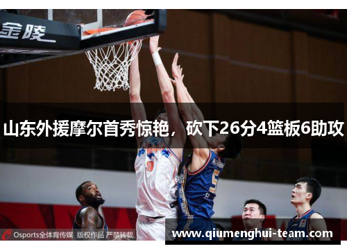 山东外援摩尔首秀惊艳，砍下26分4篮板6助攻