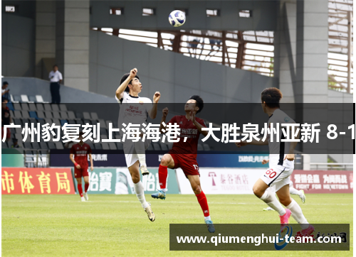 广州豹复刻上海海港，大胜泉州亚新 8-1