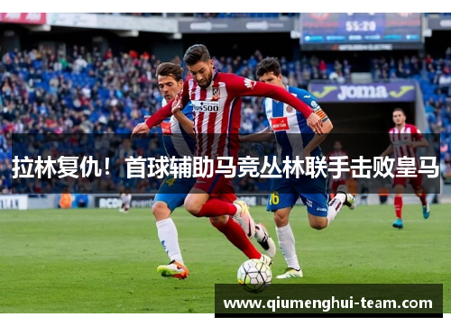 拉林复仇！首球辅助马竞丛林联手击败皇马